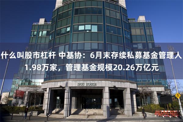 什么叫股市杠杆 中基协：6月末存续私募基金管理人1.98万家，管理基金规模20.26万亿元