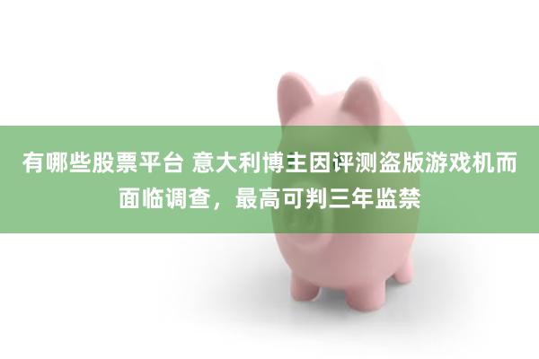 有哪些股票平台 意大利博主因评测盗版游戏机而面临调查，最高可判三年监禁
