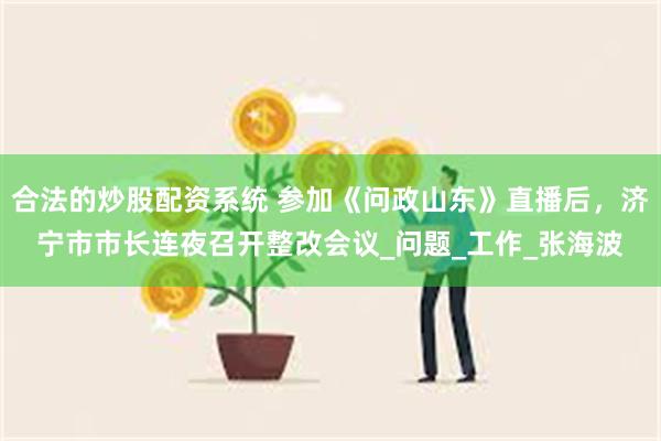 合法的炒股配资系统 参加《问政山东》直播后，济宁市市长连夜召开整改会议_问题_工作_张海波