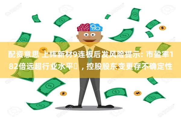 配资意思 上纬新材9连板后发风险提示: 市盈率182倍远超行业水平‌, 控股股东变更存不确定性