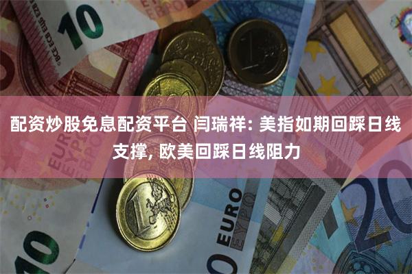 配资炒股免息配资平台 闫瑞祥: 美指如期回踩日线支撑, 欧美回踩日线阻力