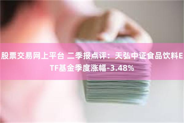 股票交易网上平台 二季报点评：天弘中证食品饮料ETF基金季度涨幅-3.48%
