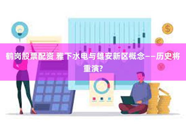 鹤岗股票配资 雅下水电与雄安新区概念——历史将重演?