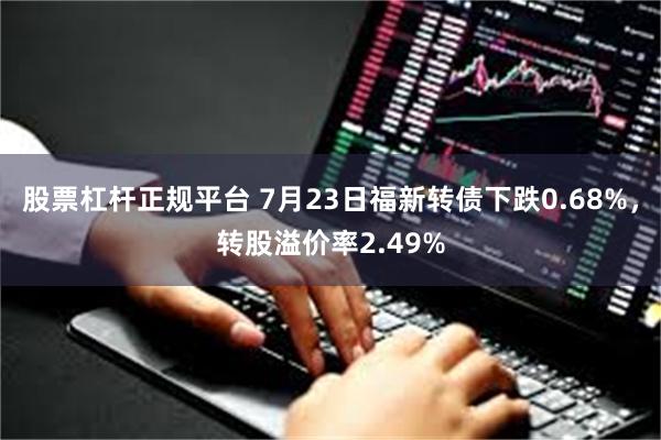 股票杠杆正规平台 7月23日福新转债下跌0.68%，转股溢价率2.49%