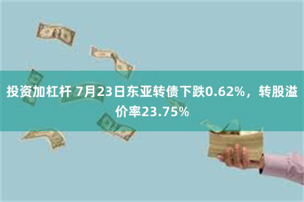 投资加杠杆 7月23日东亚转债下跌0.62%，转股溢价率23.75%