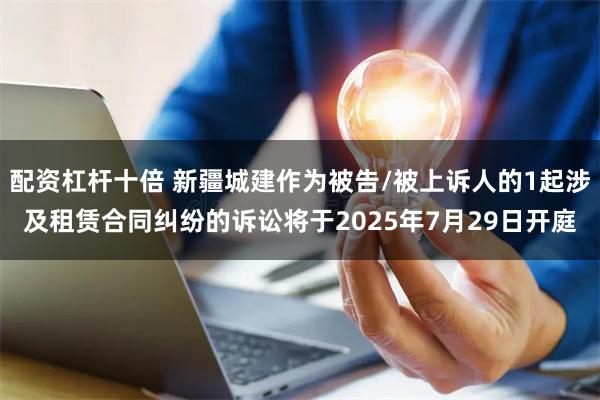 配资杠杆十倍 新疆城建作为被告/被上诉人的1起涉及租赁合同纠纷的诉讼将于2025年7月29日开庭