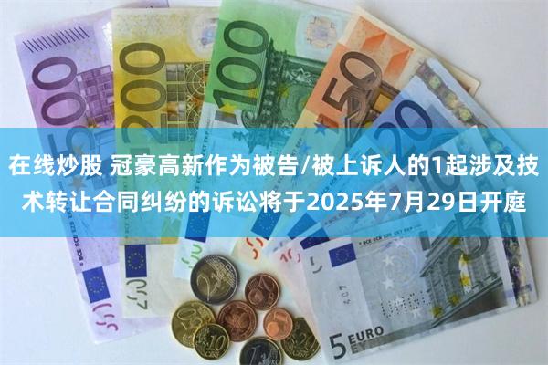 在线炒股 冠豪高新作为被告/被上诉人的1起涉及技术转让合同纠纷的诉讼将于2025年7月29日开庭
