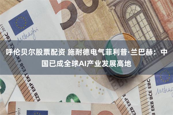 呼伦贝尔股票配资 施耐德电气菲利普·兰巴赫：中国已成全球AI产业发展高地