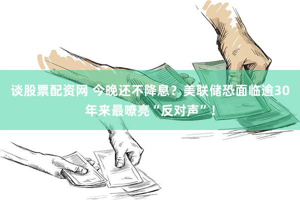 谈股票配资网 今晚还不降息？美联储恐面临逾30年来最嘹亮“反对声”！