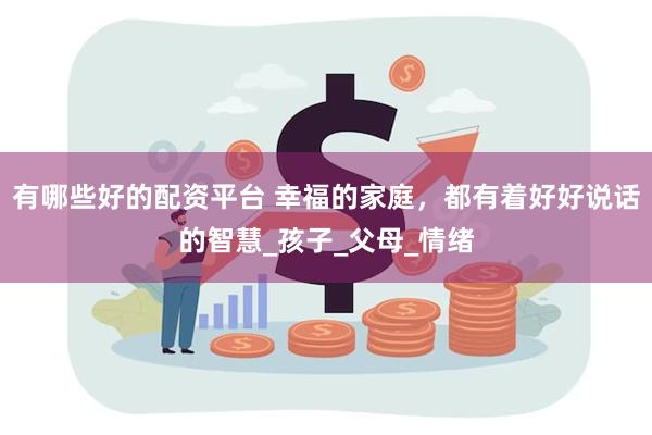 有哪些好的配资平台 幸福的家庭，都有着好好说话的智慧_孩子_父母_情绪