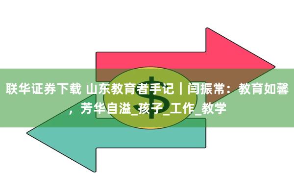 联华证券下载 山东教育者手记｜闫振常：教育如馨，芳华自溢_孩子_工作_教学