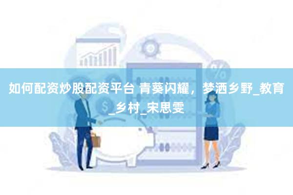 如何配资炒股配资平台 青葵闪耀，梦洒乡野_教育_乡村_宋思雯