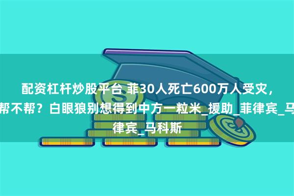 配资杠杆炒股平台 菲30人死亡600万人受灾，中国帮不帮？白眼狼别想得到中方一粒米_援助_菲律宾_马科斯