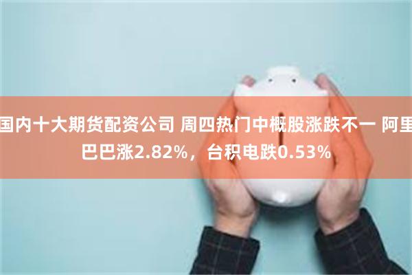 国内十大期货配资公司 周四热门中概股涨跌不一 阿里巴巴涨2.82%，台积电跌0.53%