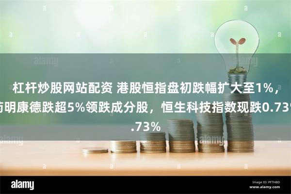 杠杆炒股网站配资 港股恒指盘初跌幅扩大至1%，药明康德跌超5%领跌成分股，恒生科技指数现跌0.73%