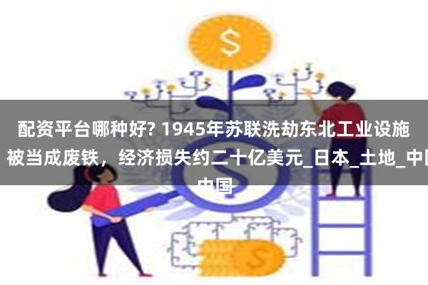 配资平台哪种好? 1945年苏联洗劫东北工业设施，被当成废铁，经济损失约二十亿美元_日本_土地_中国