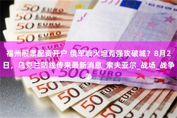 福州股票配资开户 俄军喷火坦克强攻破城？8月2日，乌克兰防线传来最新消息_索夫亚尔_战场_战争