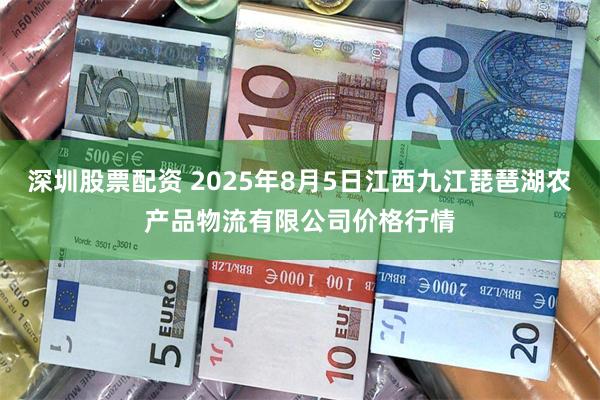 深圳股票配资 2025年8月5日江西九江琵琶湖农产品物流有限公司价格行情
