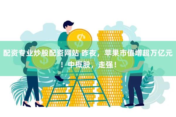 配资专业炒股配资网站 昨夜，苹果市值增超万亿元！中概股，走强！
