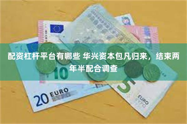 配资杠杆平台有哪些 华兴资本包凡归来，结束两年半配合调查