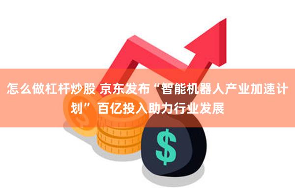 怎么做杠杆炒股 京东发布“智能机器人产业加速计划” 百亿投入助力行业发展