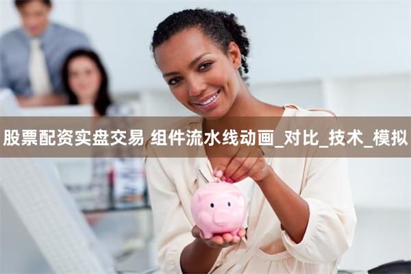 股票配资实盘交易 组件流水线动画_对比_技术_模拟