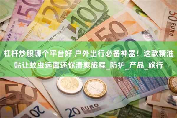 杠杆炒股哪个平台好 户外出行必备神器！这款精油贴让蚊虫远离还你清爽旅程_防护_产品_旅行