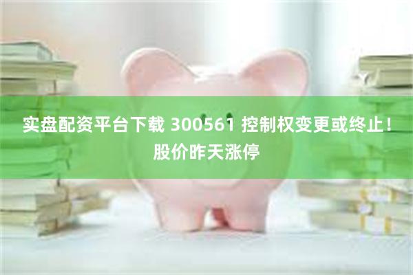实盘配资平台下载 300561 控制权变更或终止！股价昨天涨停