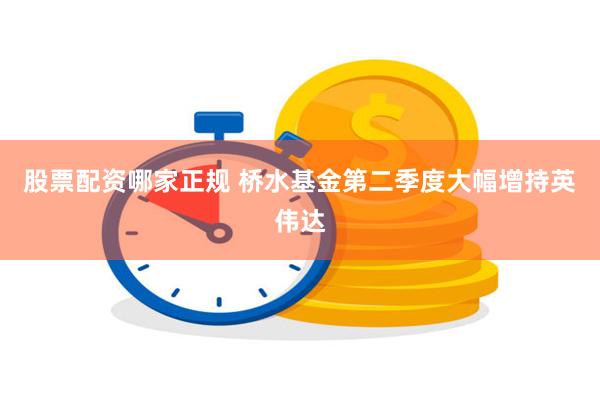 股票配资哪家正规 桥水基金第二季度大幅增持英伟达