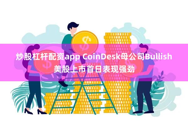 炒股杠杆配资app CoinDesk母公司Bullish美股上市首日表现强劲