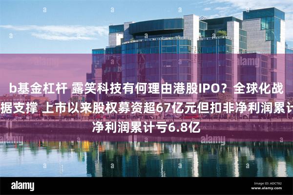 b基金杠杆 露笑科技有何理由港股IPO？全球化战略难觅数据支撑 上市以来股权募资超67亿元但扣非净利润累计亏6.8亿