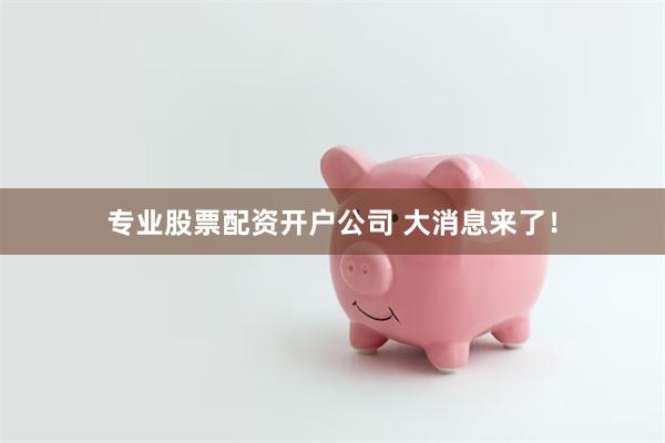 专业股票配资开户公司 大消息来了！