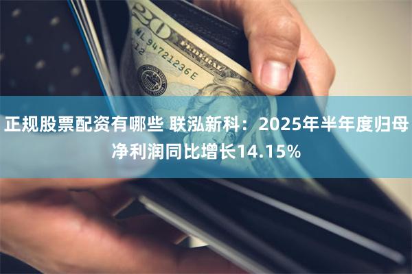 正规股票配资有哪些 联泓新科：2025年半年度归母净利润同比增长14.15%