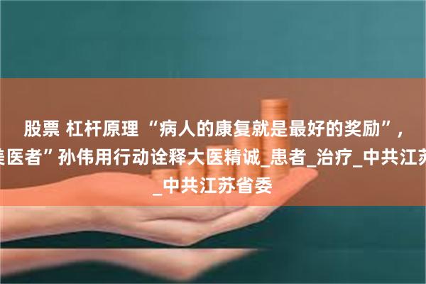 股票 杠杆原理 “病人的康复就是最好的奖励”，“最美医者”孙伟用行动诠释大医精诚_患者_治疗_中共江苏省委