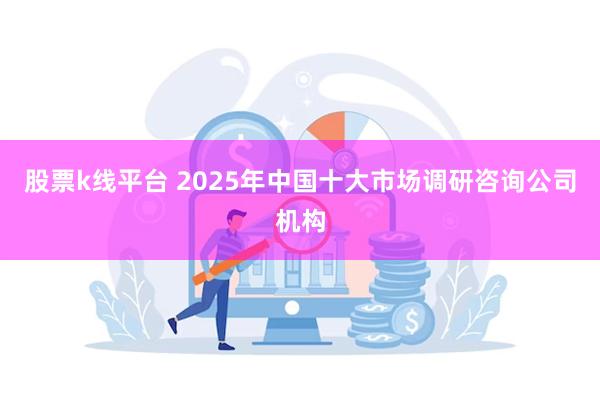 股票k线平台 2025年中国十大市场调研咨询公司机构