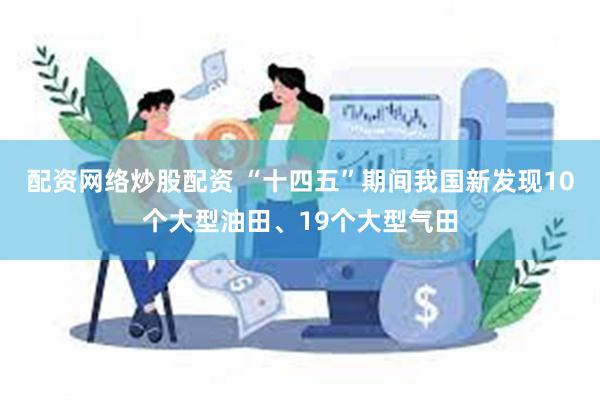 配资网络炒股配资 “十四五”期间我国新发现10个大型油田、19个大型气田
