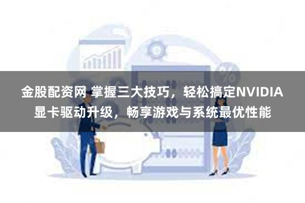 金股配资网 掌握三大技巧，轻松搞定NVIDIA显卡驱动升级，畅享游戏与系统最优性能
