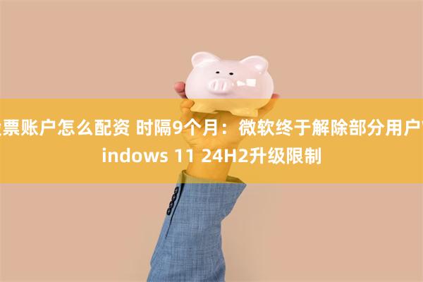 股票账户怎么配资 时隔9个月：微软终于解除部分用户Windows 11 24H2升级限制