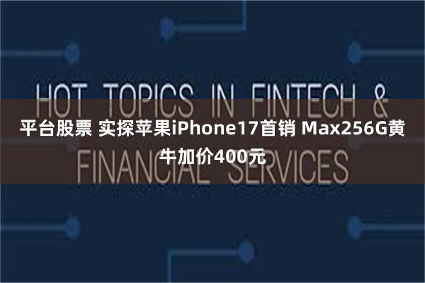 平台股票 实探苹果iPhone17首销 Max256G黄牛加价400元