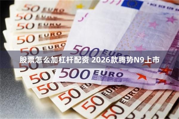 股票怎么加杠杆配资 2026款腾势N9上市