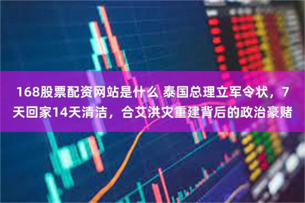 168股票配资网站是什么 泰国总理立军令状,7天回家14天清洁,合艾洪灾重建背后的政治豪赌